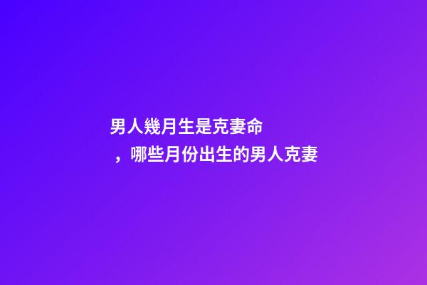 男人幾月生是克妻命，哪些月份出生的男人克妻
